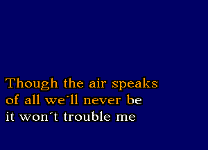 Though the air speaks
of all we'll never be
it won't trouble me