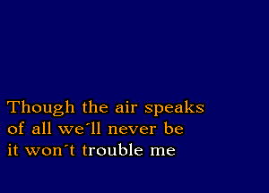 Though the air speaks
of all we'll never be
it won't trouble me