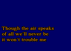 Though the air speaks
of all we'll never be
it won't trouble me