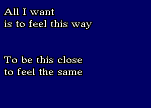 All I want
is to feel this way

To be this close
to feel the same