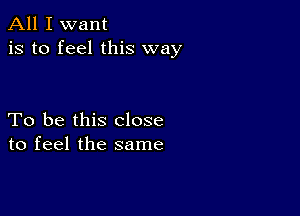 All I want
is to feel this way

To be this close
to feel the same