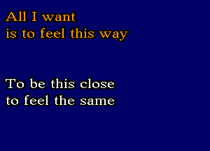 All I want
is to feel this way

To be this close
to feel the same