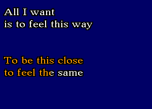 All I want
is to feel this way

To be this close
to feel the same