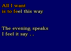 All I want
is to feel this way

The evening speaks
I feel it say . .