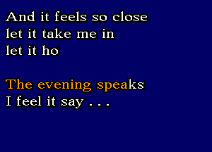 And it feels so close
let it take me in
let it ho

The evening speaks
I feel it say . . .