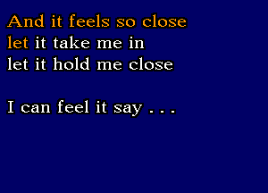 And it feels so close
let it take me in
let it hold me close

I can feel it say . . .