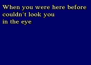 When you were here before
couldn't look you
in the eye