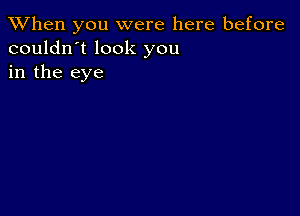 When you were here before
couldn't look you
in the eye