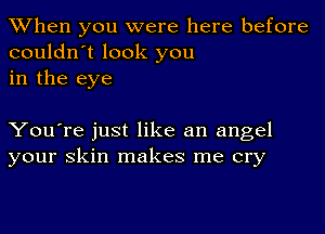 When you were here before
couldn't look you
in the eye

You're just like an angel
your skin makes me cry