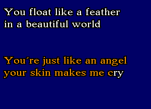 You float like a feather
in a beautiful world

You're just like an angel
your skin makes me cry