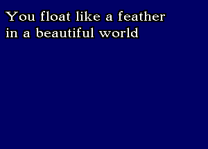 You float like a feather
in a beautiful world