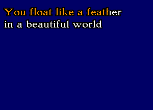 You float like a feather
in a beautiful world