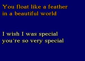 You float like a feather
in a beautiful world

I wish I was special
you're so very special