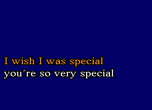 I wish I was special
you're so very special