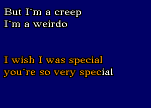 But I'm a creep
I'm a weirdo

I wish I was special
you're so very special