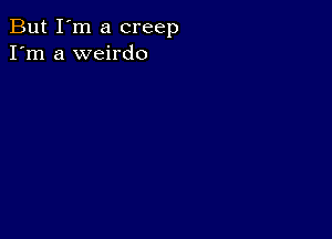 But I'm a creep
I'm a weirdo