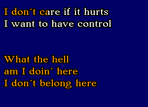 I don't care if it hurts
I want to have control

XVhat the hell
am I doin' here
I don't belong here