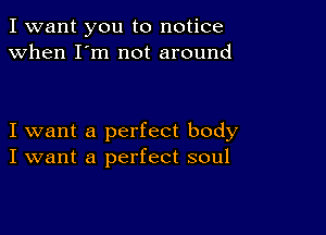 I want you to notice
when I'm not around

I want a perfect body
I want a perfect soul