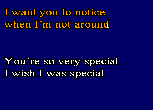 I want you to notice
when I'm not around

You're so very special
I Wish I was special