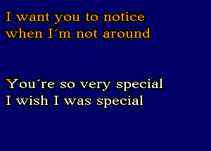 I want you to notice
when I'm not around

You're so very special
I Wish I was special