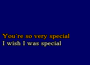 You're so very special
I Wish I was special