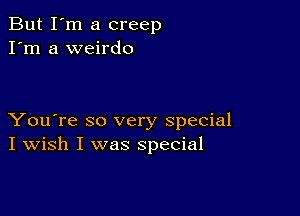 But I'm a creep
I'm a weirdo

You're so very special
I Wish I was special