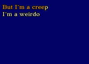 But I'm a creep
I'm a weirdo