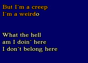 But I'm a creep
I'm a weirdo

XVhat the hell
am I doin' here
I don't belong here