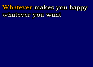 TWhatever makes you happy
whatever you want