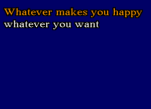 TWhatever makes you happy
whatever you want