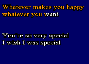 TWhatever makes you happy
whatever you want

You're so very special
I Wish I was special