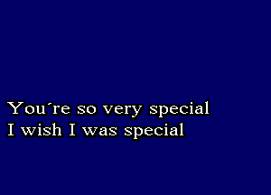 You're so very special
I Wish I was special