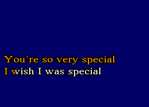 You're so very special
I Wish I was special