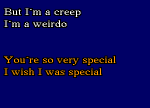 But I'm a creep
I'm a weirdo

You're so very special
I Wish I was special