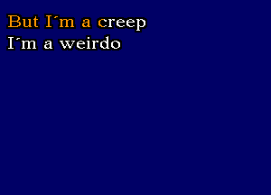 But I'm a creep
I'm a weirdo