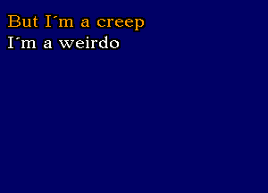 But I'm a creep
I'm a weirdo