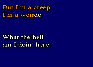 But I'm a creep
I'm a weirdo

XVhat the hell
am I doin' here