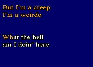 But I'm a creep
I'm a weirdo

XVhat the hell
am I doin' here