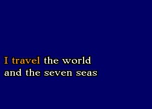 I travel the world
and the seven seas