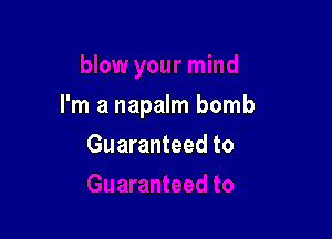 I'm a napalm bomb

Guaranteed to