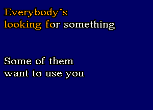 Everybody's
looking for something

Some of them
want to use you