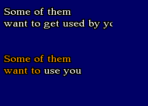 Some of them
want to get used by y(

Some of them
want to use you