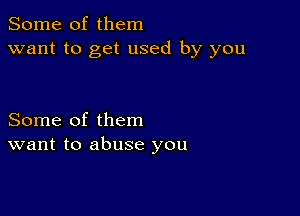 Some of them
want to get used by you

Some of them
want to abuse you