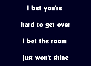 I bet you're
hard to get over

I bet the room

iust won't shine