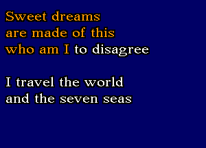 Sweet dreams
are made of this
who am I to disagree

I travel the world
and the seven seas