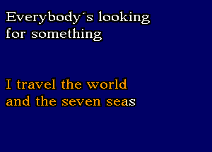 Everybody's looking
for something

I travel the world
and the seven seas