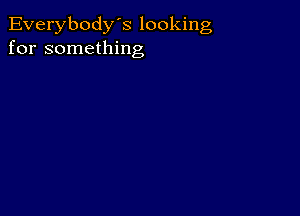 Everybody's looking
for something