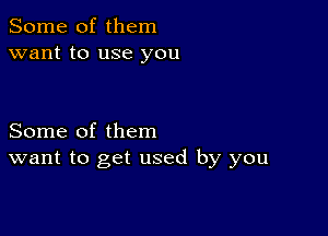 Some of them
want to use you

Some of them
want to get used by you