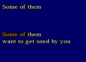 Some of them

Some of them
want to get used by you