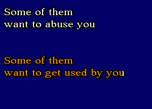 Some of them
want to abuse you

Some of them
want to get used by you